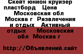 Скейт юнион круизер пластборд › Цена ­ 2 900 - Московская обл., Москва г. Развлечения и отдых » Активный отдых   . Московская обл.,Москва г.